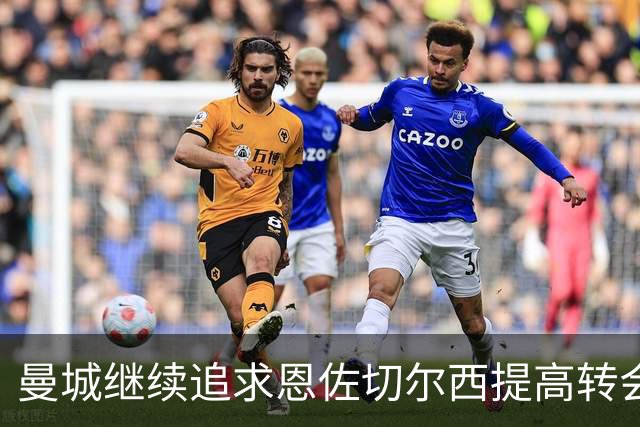 曼城继续追求恩佐切尔西提高转会要价超1.2亿